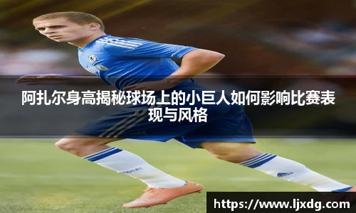 阿扎尔身高揭秘球场上的小巨人如何影响比赛表现与风格