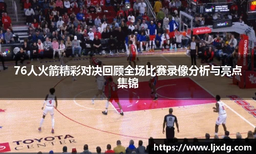 76人火箭精彩对决回顾全场比赛录像分析与亮点集锦
